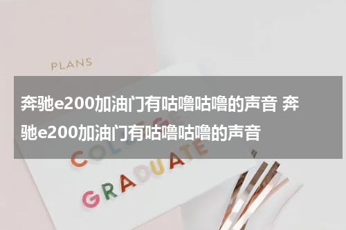 奔驰e200加油门有咕噜咕噜的声音 奔驰e200加油门有咕噜咕噜的声音