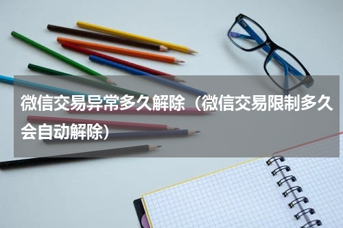 微信交易异常多久解除（微信交易限制多久会自动解除）