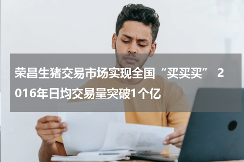 荣昌生猪交易市场实现全国“买买买” 2016年日均交易量突破1个亿