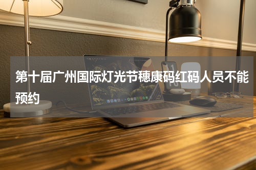 第十届广州国际灯光节穗康码红码人员不能预约