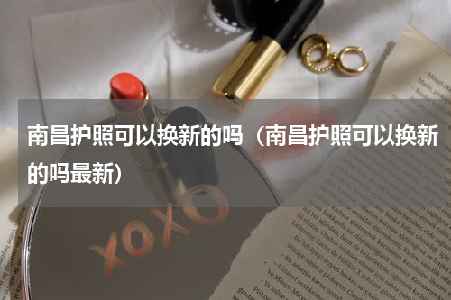 南昌护照可以换新的吗（南昌护照可以换新的吗最新）