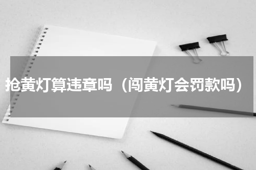 抢黄灯算违章吗（闯黄灯会罚款吗）