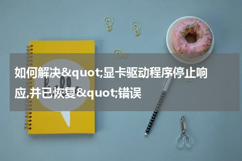 如何解决"显卡驱动程序停止响应,并已恢复"错误