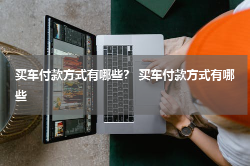 买车付款方式有哪些？ 买车付款方式有哪些