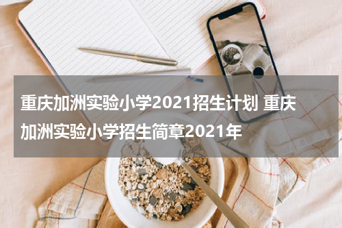重庆加洲实验小学2021招生计划 重庆加洲实验小学招生简章2021年