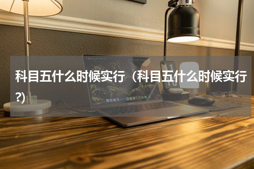 科目五什么时候实行（科目五什么时候实行?）
