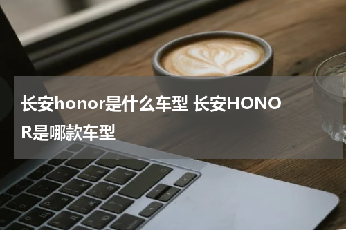 长安honor是什么车型 长安HONOR是哪款车型