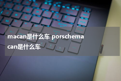macan是什么车 porschemacan是什么车