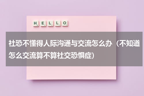 社恐不懂得人际沟通与交流怎么办（不知道怎么交流算不算社交恐惧症）