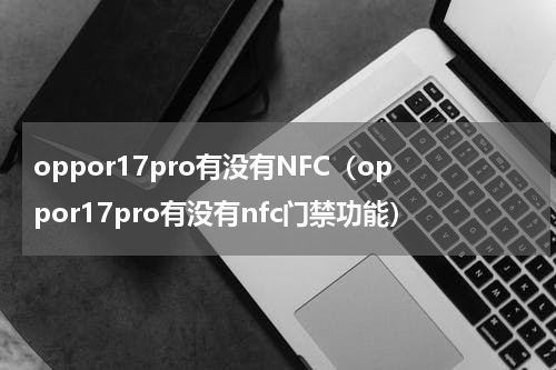 oppor17pro有没有NFC（oppor17pro有没有nfc门禁功能）