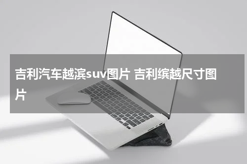 吉利汽车越滨suv图片 吉利缤越尺寸图片