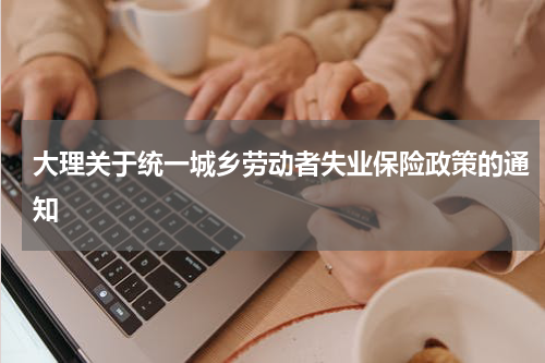 大理关于统一城乡劳动者失业保险政策的通知