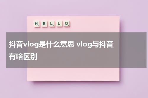 抖音vlog是什么意思 vlog与抖音有啥区别