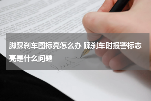 脚踩刹车图标亮怎么办 踩刹车时报警标志亮是什么问题