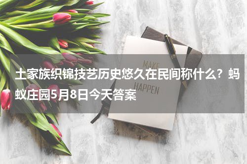 土家族织锦技艺历史悠久在民间称什么？蚂蚁庄园5月8日今天答案