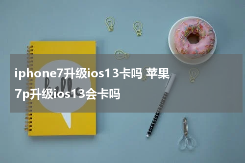 iphone7升级ios13卡吗 苹果7p升级ios13会卡吗