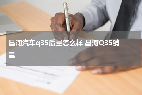 昌河汽车q35质量怎么样 昌河Q35销量