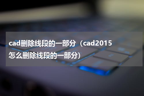 cad删除线段的一部分（cad2015怎么删除线段的一部分）