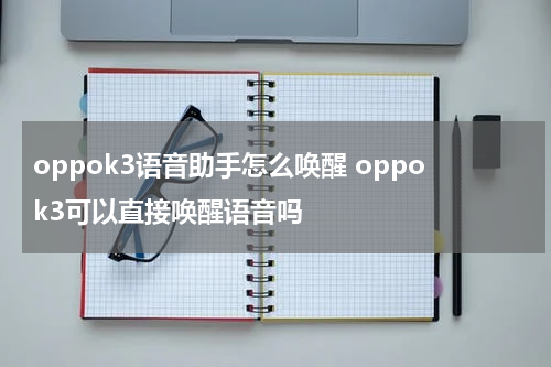 oppok3语音助手怎么唤醒 oppok3可以直接唤醒语音吗