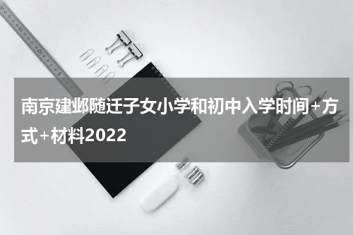 南京建邺随迁子女小学和初中入学时间+方式+材料2022