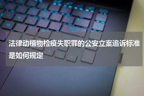 法律动植物检疫失职罪的公安立案追诉标准是如何规定