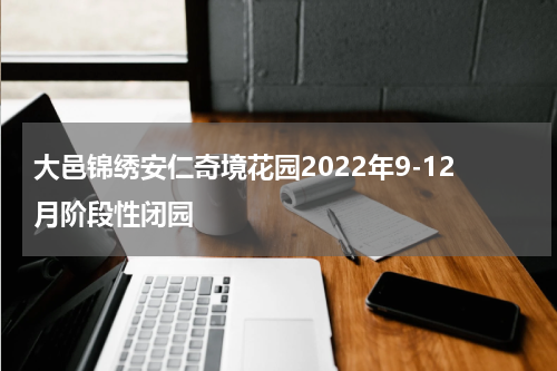 大邑锦绣安仁奇境花园2022年9-12月阶段性闭园