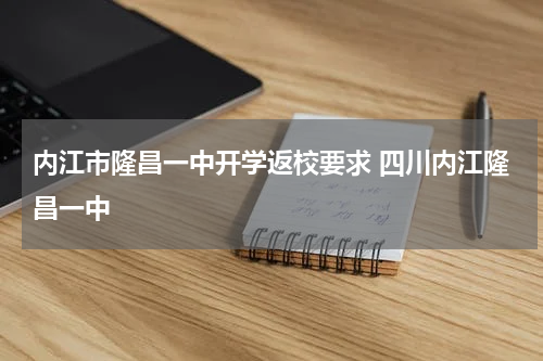 内江市隆昌一中开学返校要求 四川内江隆昌一中