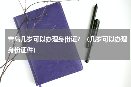青岛几岁可以办理身份证？（几岁可以办理身份证件）