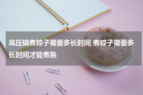 高压锅煮粽子需要多长时间 煮粽子需要多长时间才能煮熟