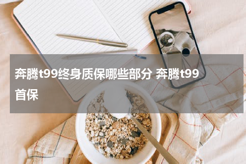 奔腾t99终身质保哪些部分 奔腾t99首保