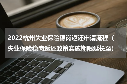 2022杭州失业保险稳岗返还申请流程（失业保险稳岗返还政策实施期限延长至）