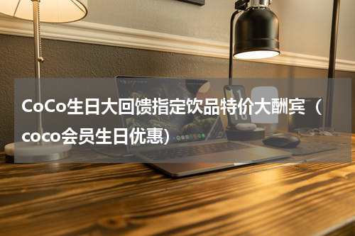 CoCo生日大回馈指定饮品特价大酬宾（coco会员生日优惠）