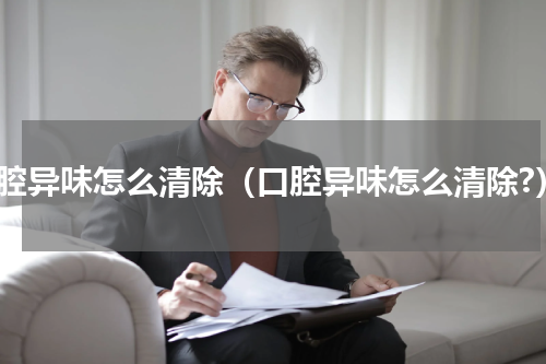 口腔异味怎么清除（口腔异味怎么清除?）