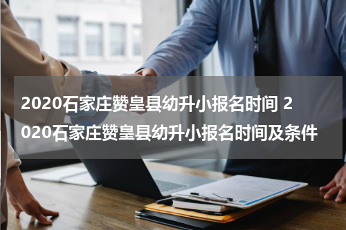 2020石家庄赞皇县幼升小报名时间 2020石家庄赞皇县幼升小报名时间及条件