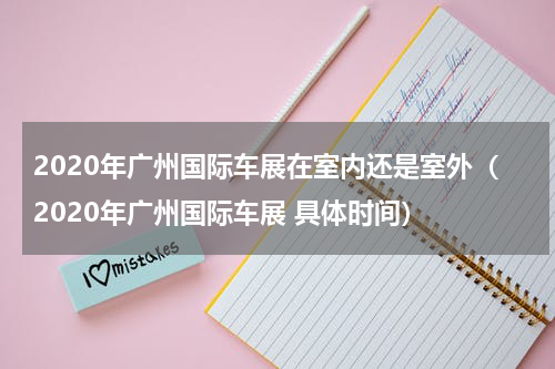 2020年广州国际车展在室内还是室外（2020年广州国际车展 具体时间）