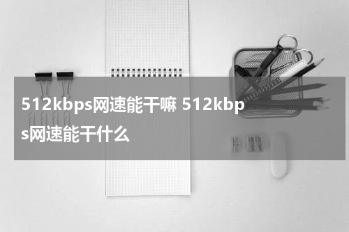 512kbps网速能干嘛 512kbps网速能干什么