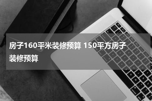 房子160平米装修预算 150平方房子装修预算