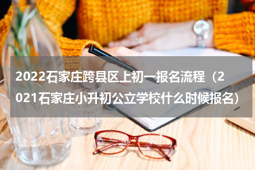 2022石家庄跨县区上初一报名流程（2021石家庄小升初公立学校什么时候报名）