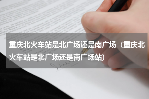 重庆北火车站是北广场还是南广场（重庆北火车站是北广场还是南广场站）