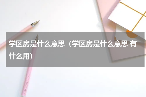 学区房是什么意思（学区房是什么意思 有什么用）