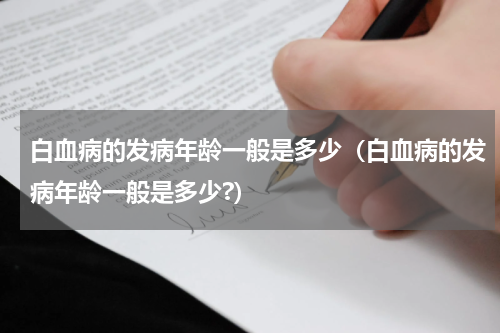白血病的发病年龄一般是多少（白血病的发病年龄一般是多少?）