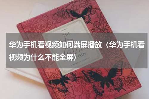华为手机看视频如何满屏播放（华为手机看视频为什么不能全屏）