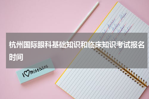 杭州国际眼科基础知识和临床知识考试报名时间