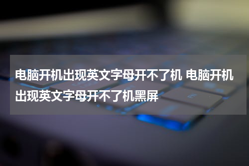 电脑开机出现英文字母开不了机 电脑开机出现英文字母开不了机黑屏
