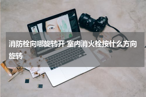 消防栓向哪旋转开 室内消火栓按什么方向旋转