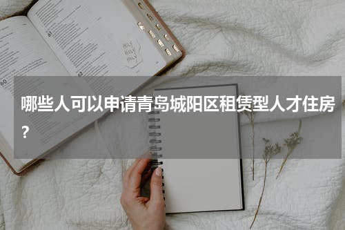 哪些人可以申请青岛城阳区租赁型人才住房？