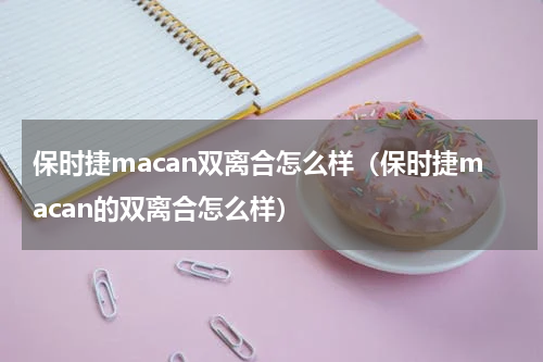 保时捷macan双离合怎么样（保时捷macan的双离合怎么样）