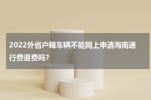 2022外省户籍车辆不能网上申请海南通行费退费吗？