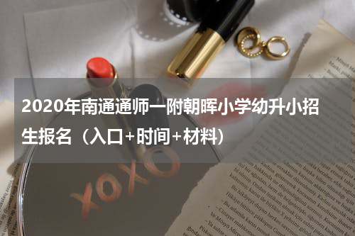 2020年南通通师一附朝晖小学幼升小招生报名（入口+时间+材料）