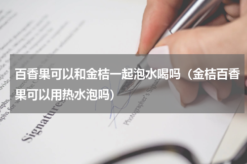 百香果可以和金桔一起泡水喝吗（金桔百香果可以用热水泡吗）